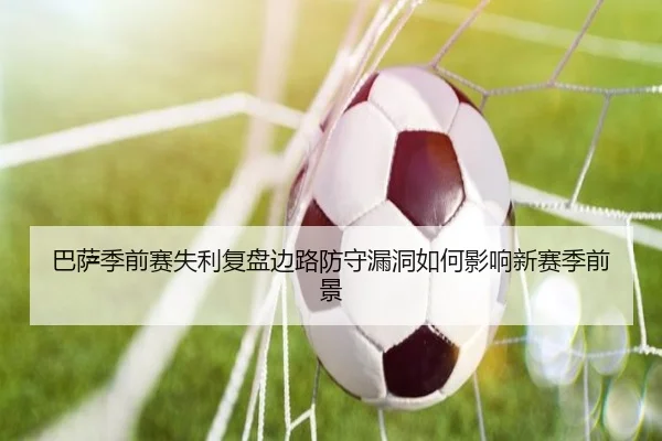 巴萨季前赛失利复盘边路防守漏洞如何影响新赛季前景